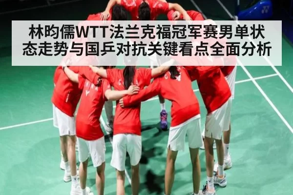 林昀儒WTT法兰克福冠军赛男单状态走势与国乒对抗关键看点全面分析
